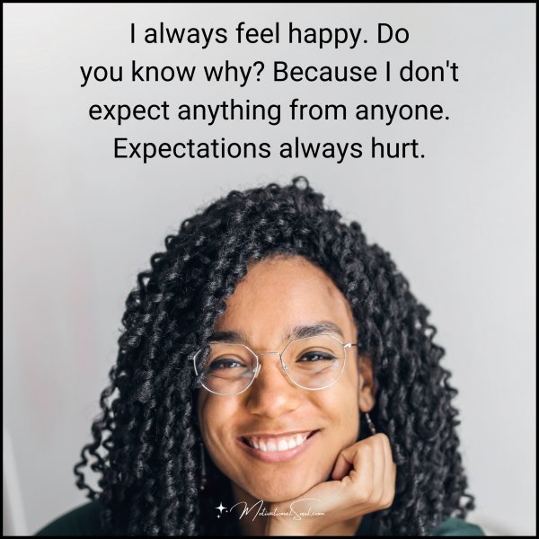 Quote: I always feel happy. You know why? because I don’t expect