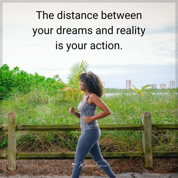 Quote: The distance between your dreams and reality
is your action.