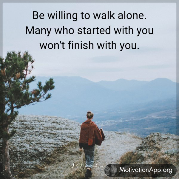 Be willing to walk alone. Many who started with you won't finish with you.