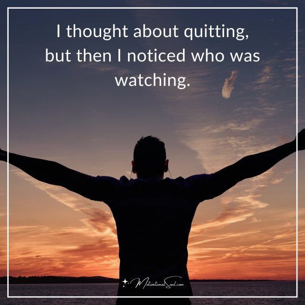 I thought about quitting