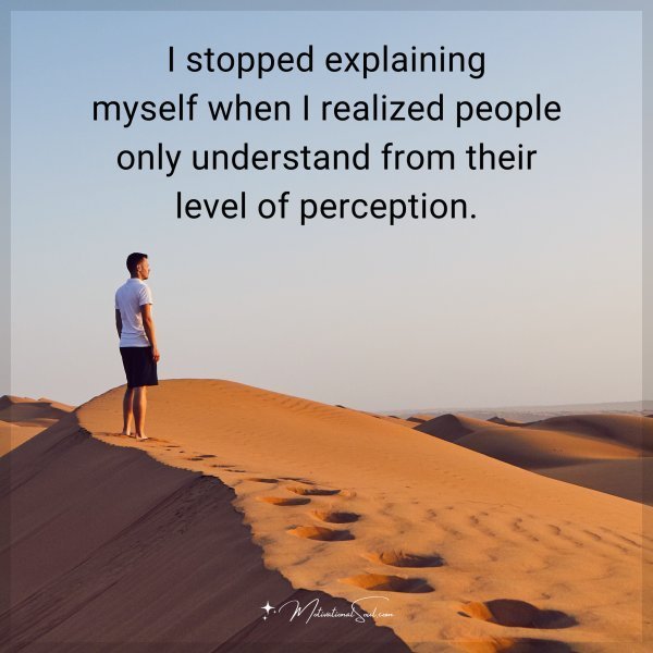 I stopped explaining myself when I realized people only understand from their level of perception.