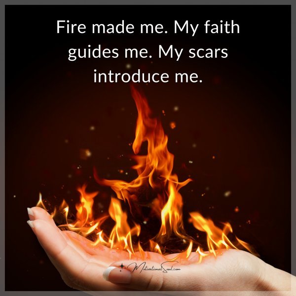 Fire made me. My faith guides me. My scars introduce me.