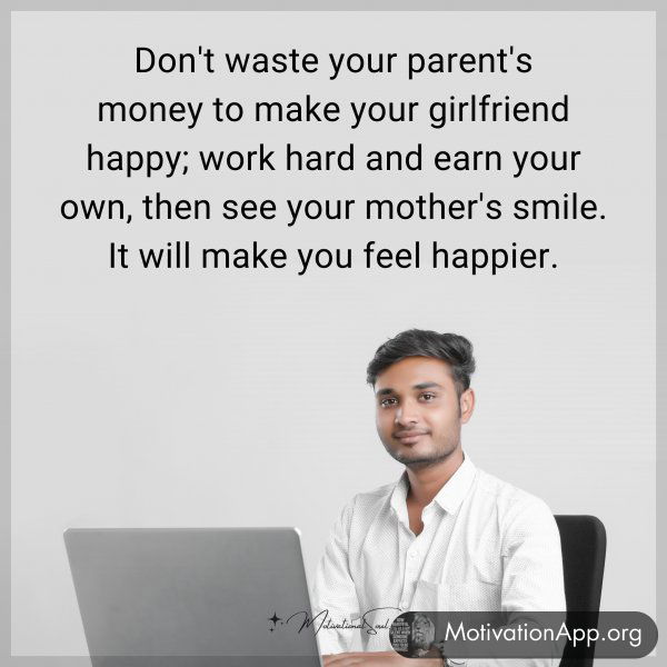 Don't waste your parent's money to make your girlfriend happy; work hard and earn your own