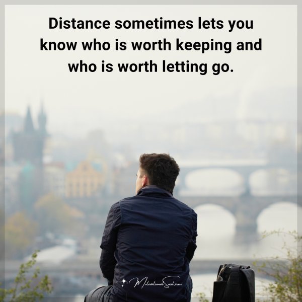 Distance sometimes lets you know who is worth keeping and who is worth letting go.