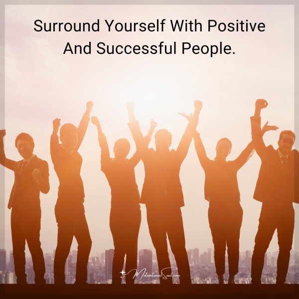 Surround yourself with positive and successful people.