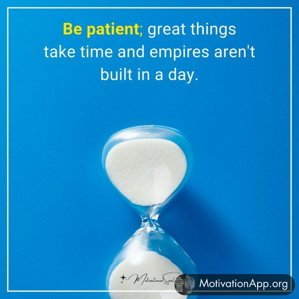 Be patient; great things take time and empires aren't built in a day.