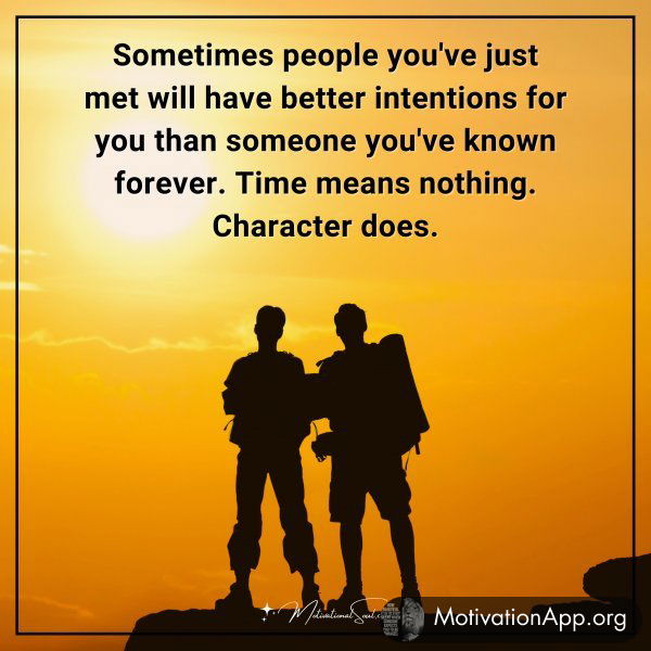 Sometimes people you've just met will have better intentions for you than someone you've known forever. Time means nothing. Character does.