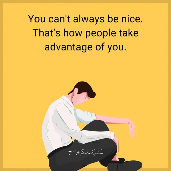 You can't always be nice. That's how people take advantage of you.