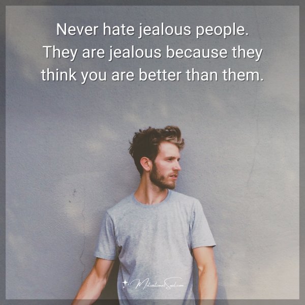 Never hate jealous people. They are jealous because they think you are better than them.
