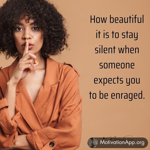 How beautiful it is to stay silent when someone expects you to be enraged.