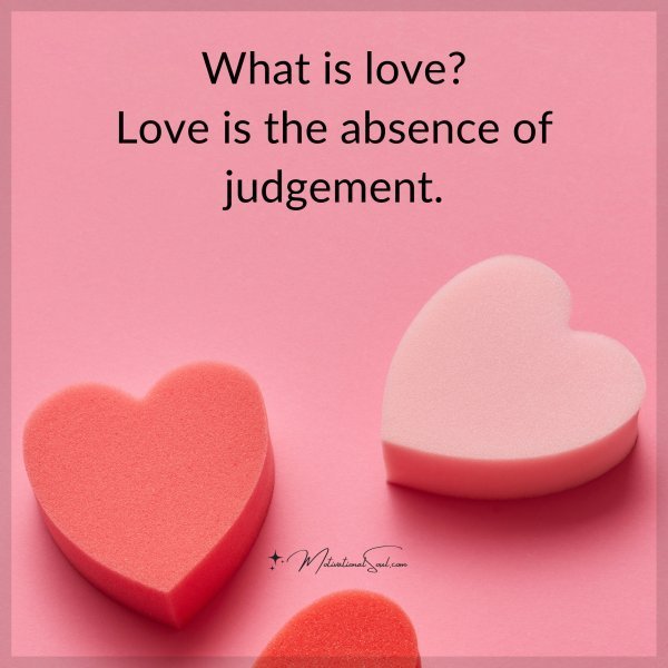 What is love? Love is the absence of judgement.