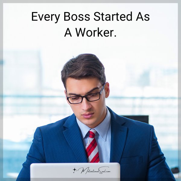 Every boss started as a worker.