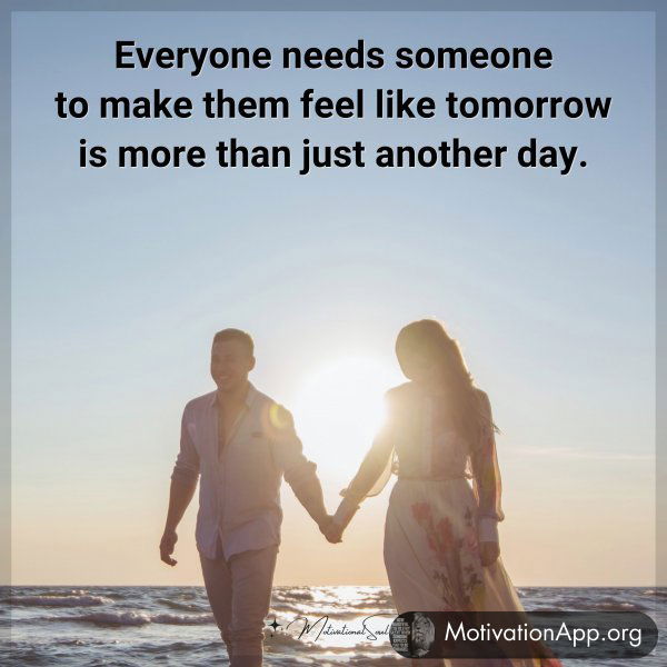 Everyone needs someone to make them feel like tomorrow is more than just another day.