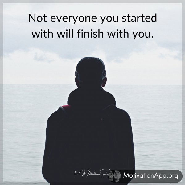 Not everyone you started with will finish with you.