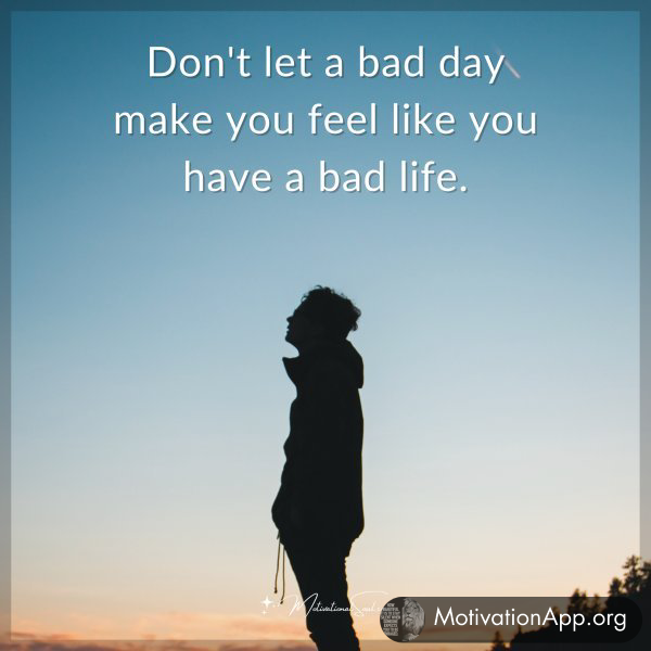 Don't let a bad day make you feel like you have a bad life.