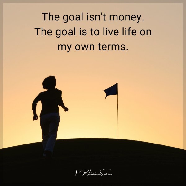 The goal isn't money. The goal is to live life on my own terms.