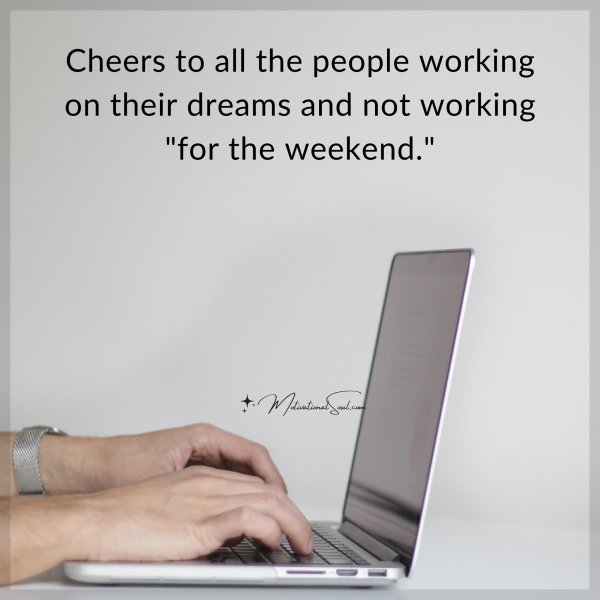 Cheers to all the people working on their dreams and not working "for the weekend."