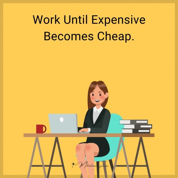 Work Until Expensive Becomes Cheap.