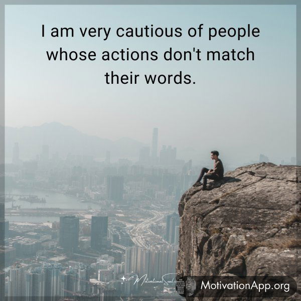 I am very cautious of people whose actions don't match their words.