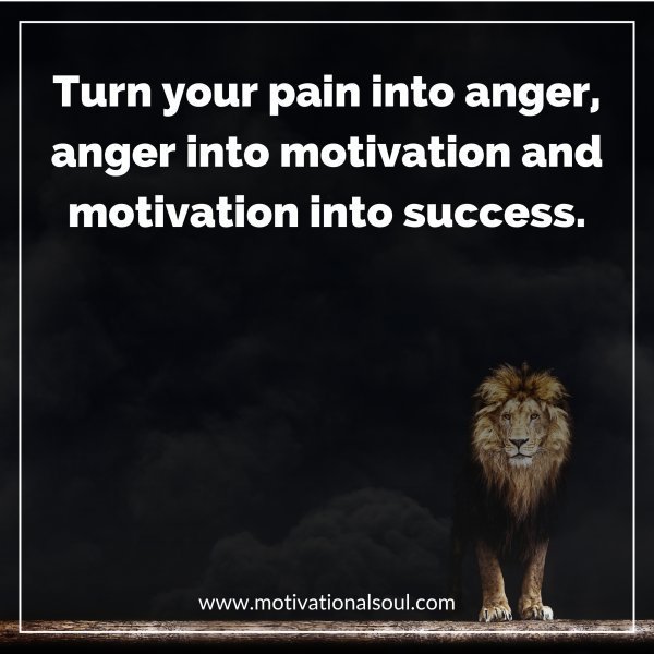 Turn your pain into anger.