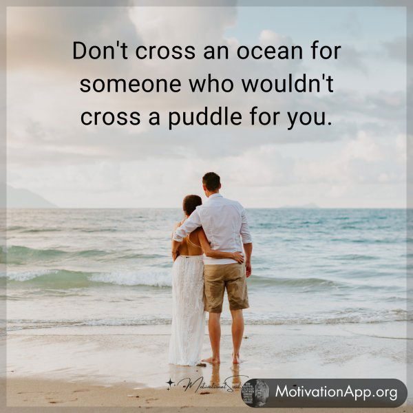 Don't cross an ocean for someone who wouldn't cross a puddle for you.