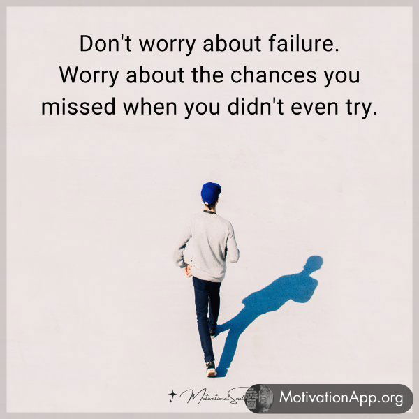 Don't worry about failure. Worry about the chances you missed when you didn't even try.