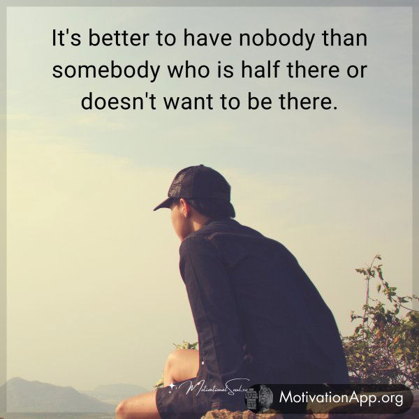 It's better to have nobody than somebody who is half there or doesn't want to be there.