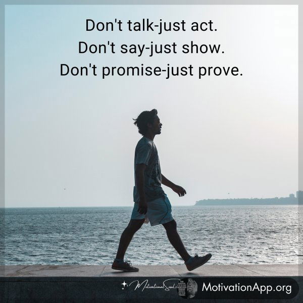 Don't talk-just act. Don't say-just show. Don't promise-just prove.