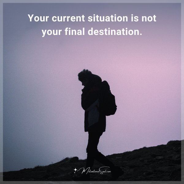 Your current situation is not your final destination.
