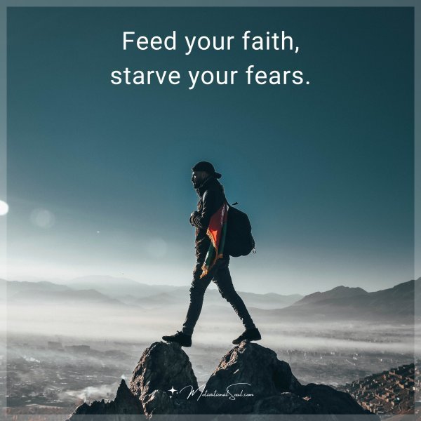Quote: Feed your faith, starve your fears.