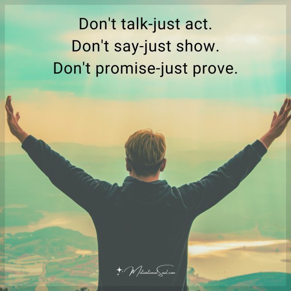 Don't talk-just act. Don't say-just show. Don't promise-just prove.