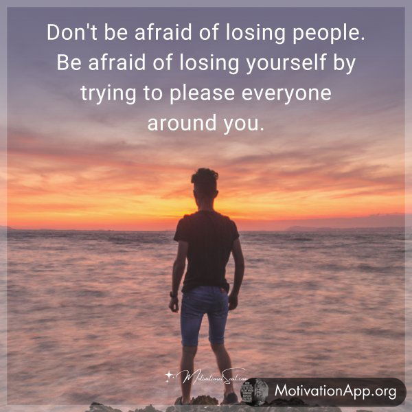 Don't be afraid of losing people. Be afraid of losing yourself by trying to please everyone around you.