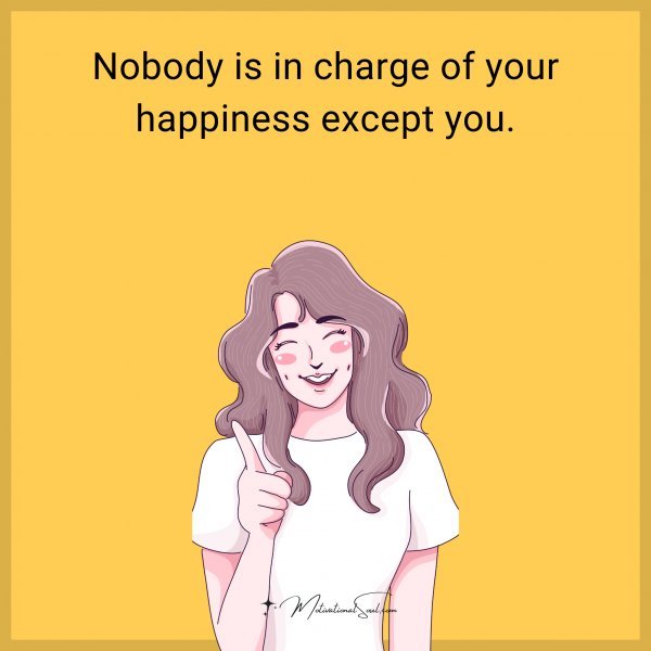 Nobody is in charge of your happiness except you.