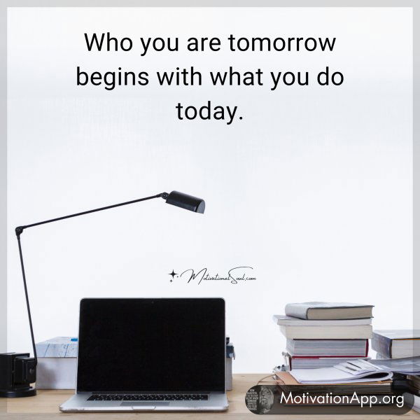 Who you are tomorrow begins with what you do today.