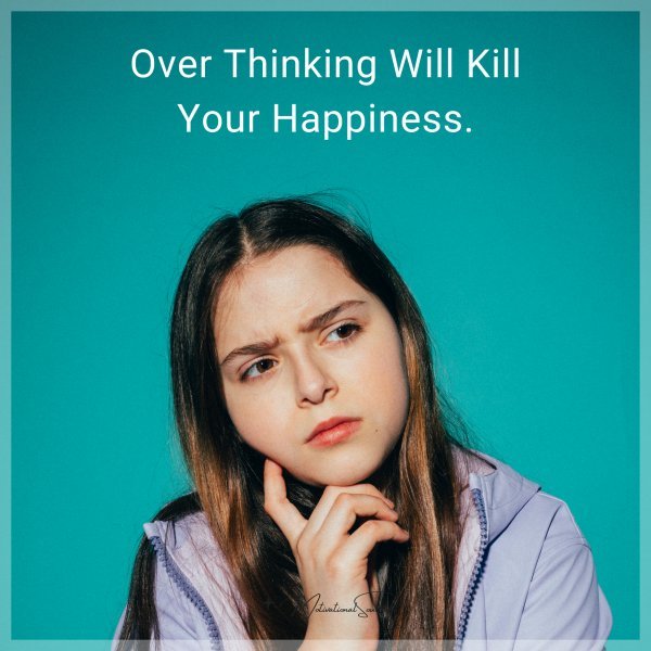 Over thinking will kill your happiness.