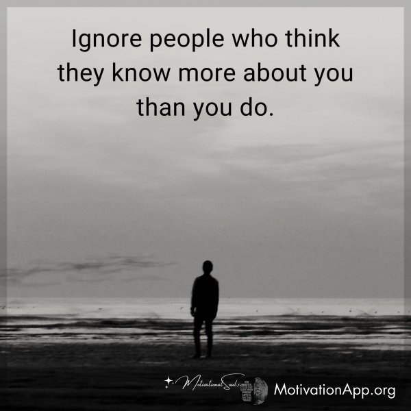 Ignore people who think they know more about you than you do.