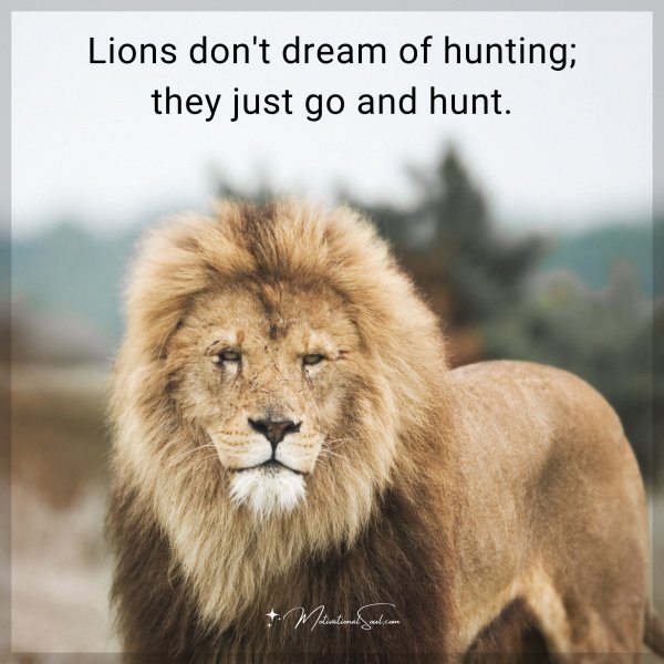 Lions don't dream of hunting; they just go and hunt.