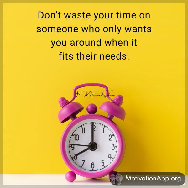 Don't waste your time on someone who only wants you around when it fits their needs.