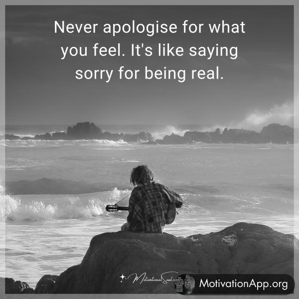 Never apologise for what you feel. It's like saying sorry for being real.