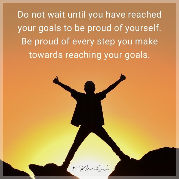 Do not wait until you have reached your goals to be proud of yourself. Be proud of every step you make towards reaching your goals.