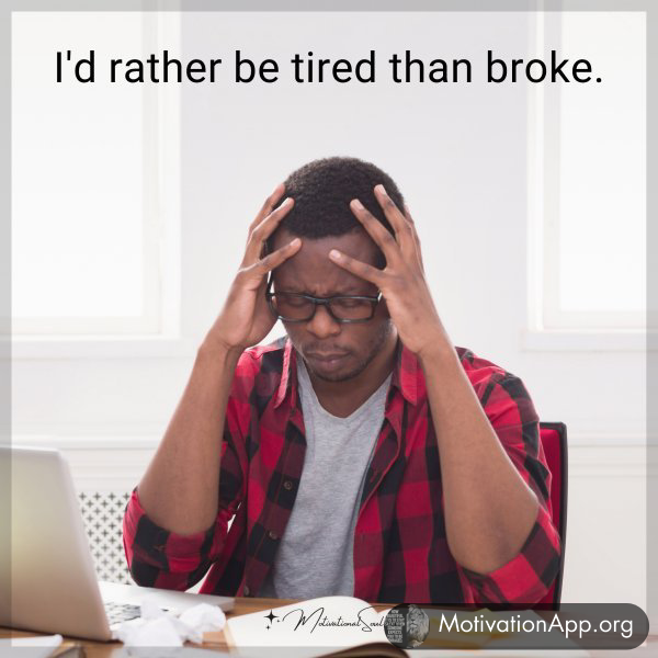 I'd rather be tired than broke.