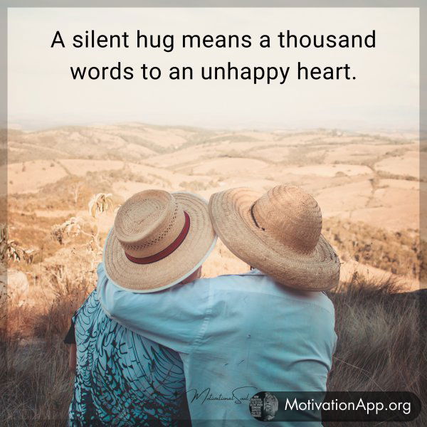 A silent hug means a thousand words to an unhappy heart.