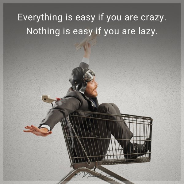 Everything is easy if you are crazy. Nothing is easy if you are lazy.