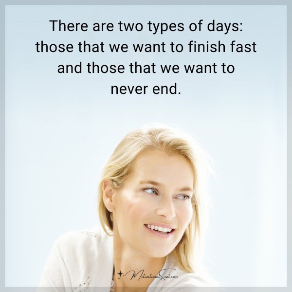 There are two types of days: those that we want to finish fast and those that we want to never end.