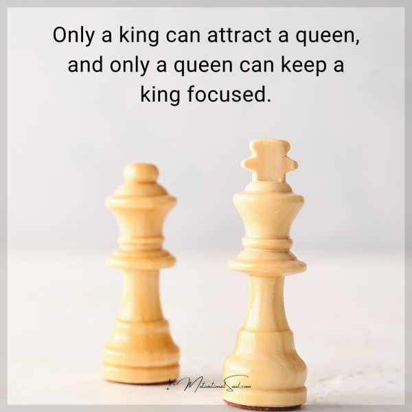 Quote: Only a king can attract a queen, and only a queen can keep a king