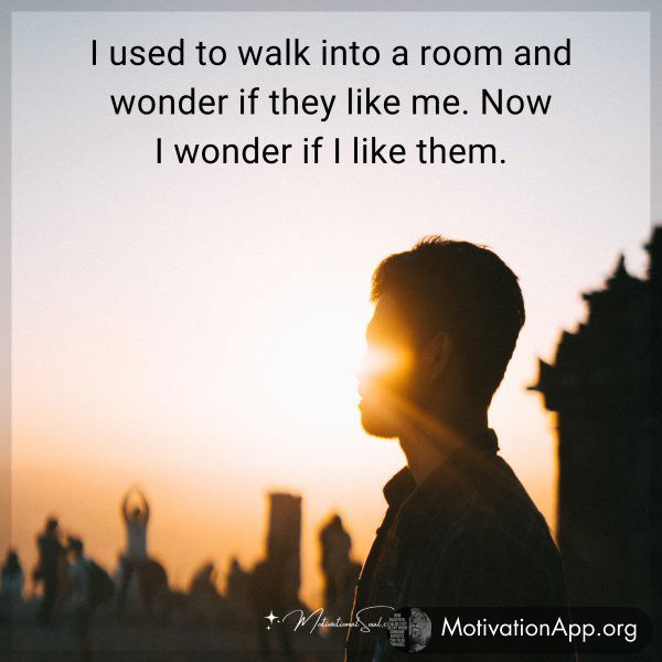 I used to walk into a room and wonder if they like me. Now I wonder if I like them.