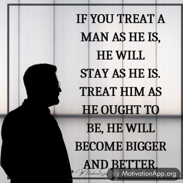 IF YOU TREAT A MAN AS HE IS