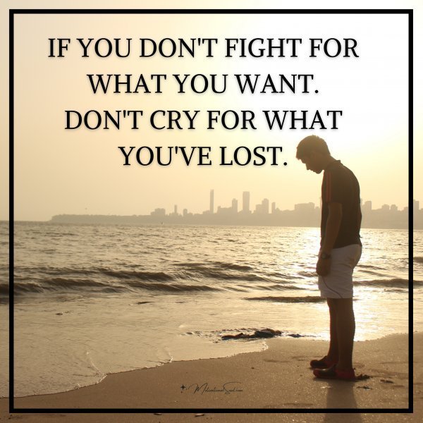 IF YOU DON'T FIGHT FOR WHAT YOU WANT.