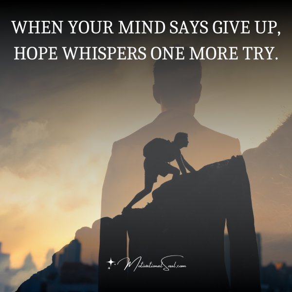 Quote: WHEN YOUR MIND SAYS GIVE UP,
HOPE WHISPERS ONE MORE TRY.