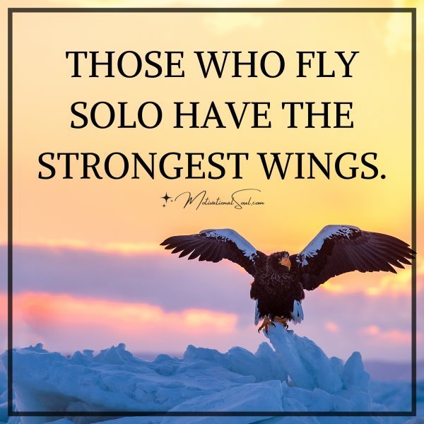 Quote: THOSE WHO FLY
SOLO HAVE THE
STRONGEST WINGS.